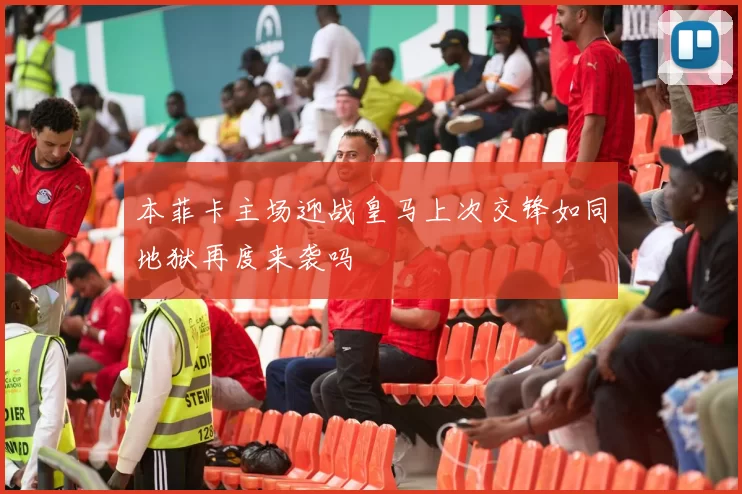 本菲卡主场迎战皇马上次交锋如同地狱再度来袭吗