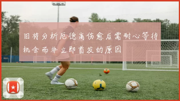 旧将分析厄德高伤愈后需耐心等待机会而非立即首发的原因