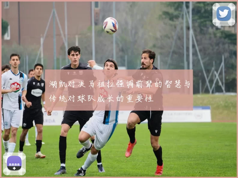 湖凯对决马祖拉强调前辈的智慧与传统对球队成长的重要性