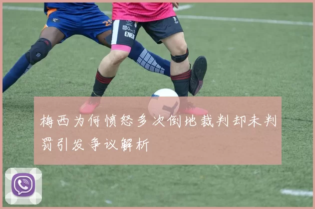 梅西为何愤怒多次倒地裁判却未判罚引发争议解析