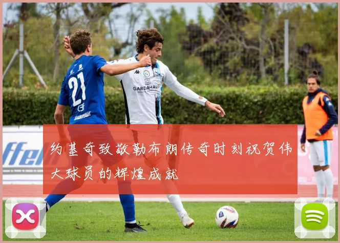 约基奇致敬勒布朗传奇时刻祝贺伟大球员的辉煌成就
