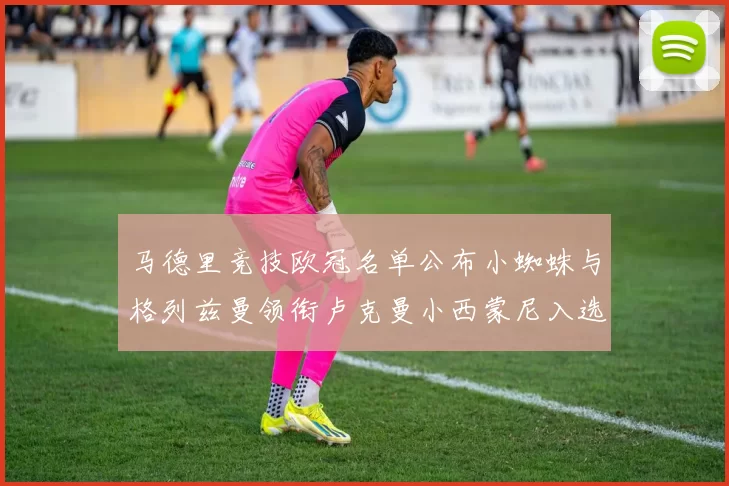 马德里竞技欧冠名单公布小蜘蛛与格列兹曼领衔卢克曼小西蒙尼入选