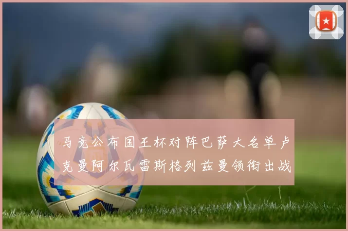 马竞公布国王杯对阵巴萨大名单卢克曼阿尔瓦雷斯格列兹曼领衔出战