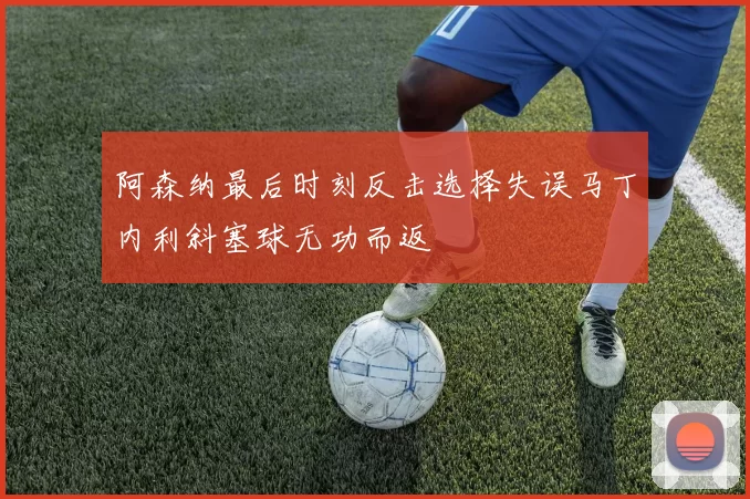 阿森纳最后时刻反击选择失误马丁内利斜塞球无功而返