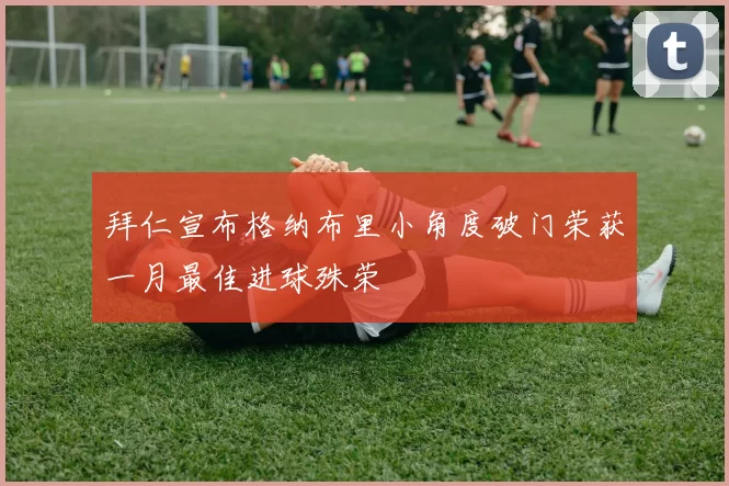 拜仁宣布格纳布里小角度破门荣获一月最佳进球殊荣