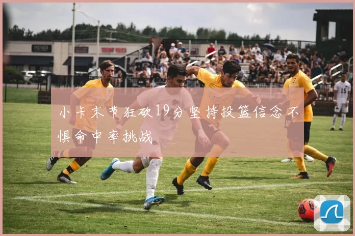 小卡末节狂砍19分坚持投篮信念不惧命中率挑战