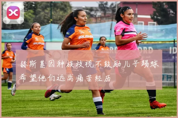 赫斯基因种族歧视不鼓励儿子踢球希望他们远离痛苦经历