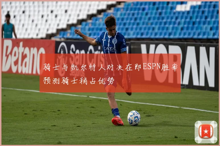 骑士与凯尔特人对决在即ESPN胜率预测骑士稍占优势
