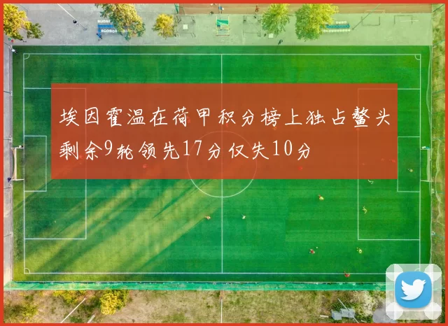 埃因霍温在荷甲积分榜上独占鳌头剩余9轮领先17分仅失10分
