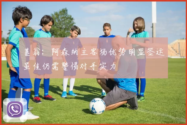 基翁：阿森纳主客场优势明显签运虽佳仍需警惕对手实力
