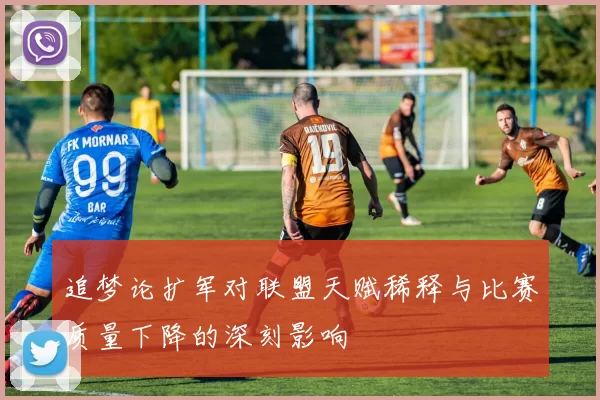 追梦论扩军对联盟天赋稀释与比赛质量下降的深刻影响