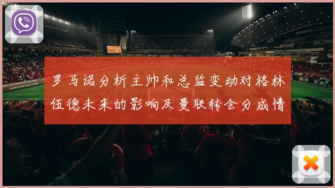 罗马诺分析主帅和总监变动对格林伍德未来的影响及曼联转会分成情况