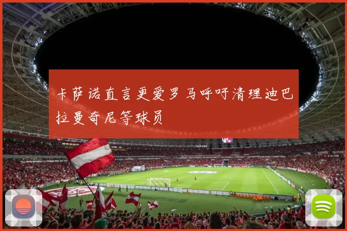 卡萨诺直言更爱罗马呼吁清理迪巴拉曼奇尼等球员