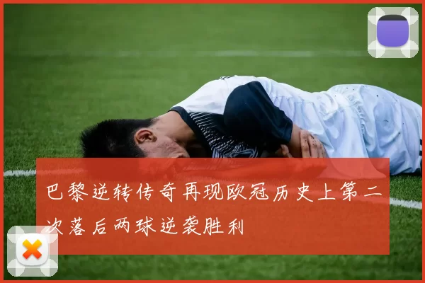 巴黎逆转传奇再现欧冠历史上第二次落后两球逆袭胜利