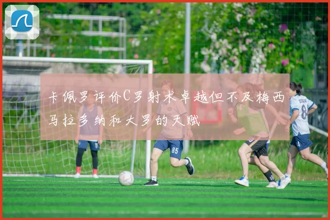 卡佩罗评价C罗射术卓越但不及梅西马拉多纳和大罗的天赋