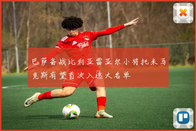 巴萨备战比利亚雷亚尔小将托米马克斯有望首次入选大名单