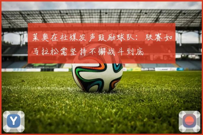 莱奥在社媒发声鼓励球队：联赛如马拉松需坚持不懈战斗到底
