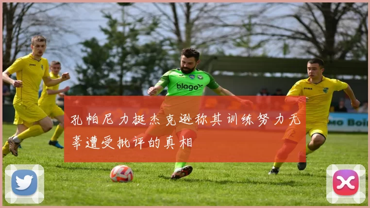 孔帕尼力挺杰克逊称其训练努力无辜遭受批评的真相