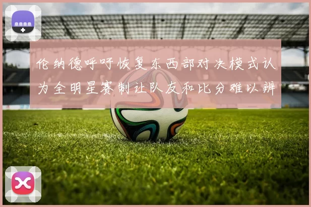 伦纳德呼吁恢复东西部对决模式认为全明星赛制让队友和比分难以辨认