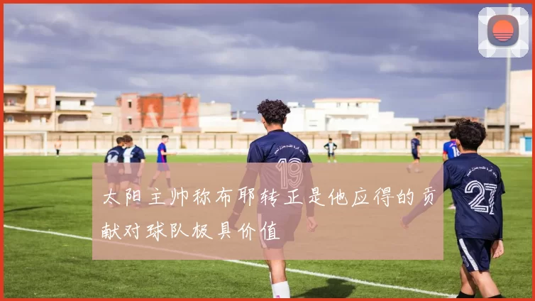 太阳主帅称布耶转正是他应得的贡献对球队极具价值