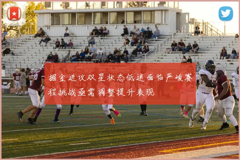 掘金进攻双星状态低迷面临严峻赛程挑战亟需调整提升表现