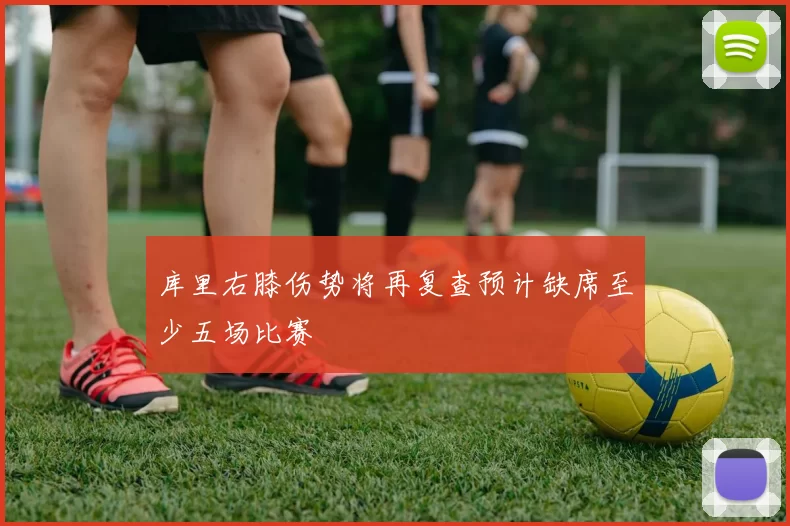库里右膝伤势将再复查预计缺席至少五场比赛