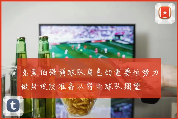克莱伯强调球队角色的重要性努力做好攻防准备以符合球队期望