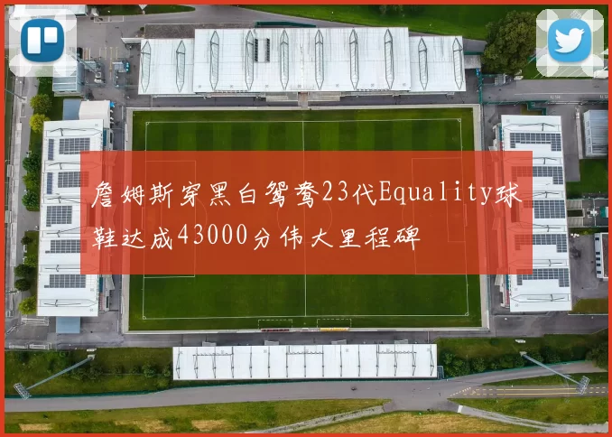 詹姆斯穿黑白鸳鸯23代Equality球鞋达成43000分伟大里程碑