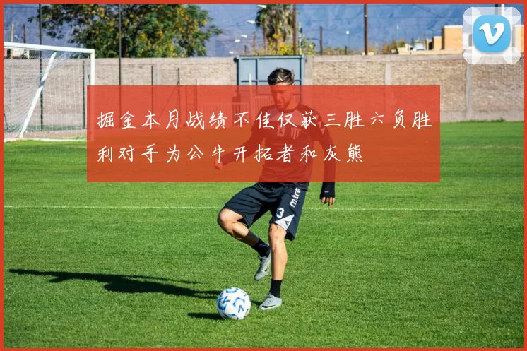 掘金本月战绩不佳仅获三胜六负胜利对手为公牛开拓者和灰熊