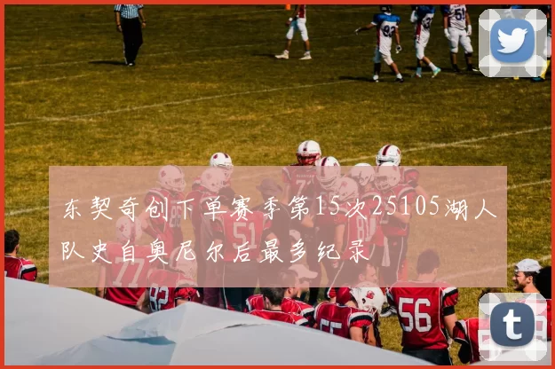 东契奇创下单赛季第15次25105湖人队史自奥尼尔后最多纪录