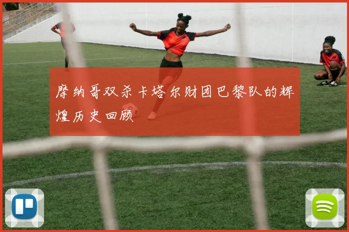 摩纳哥双杀卡塔尔财团巴黎队的辉煌历史回顾