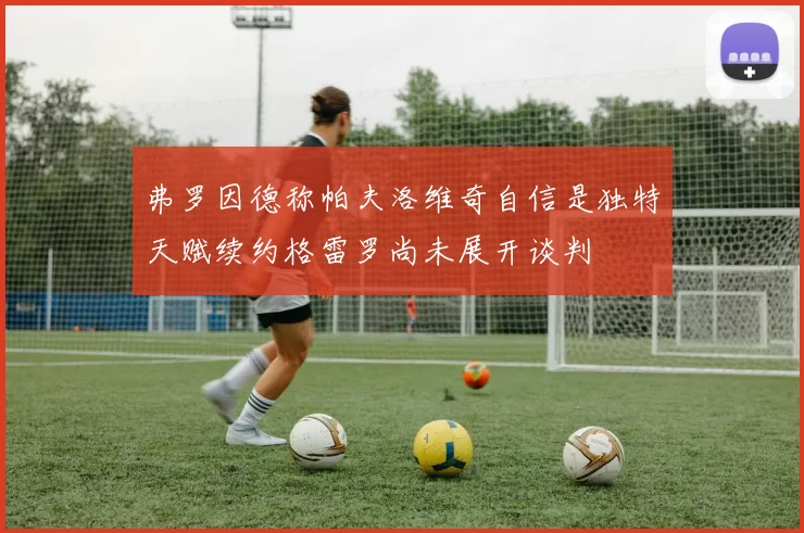 弗罗因德称帕夫洛维奇自信是独特天赋续约格雷罗尚未展开谈判
