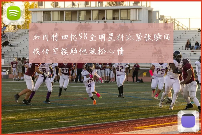 加内特回忆98全明星科比紧张瞬间我传空接助他放松心情
