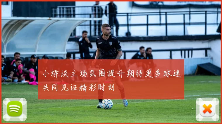 小桥谈主场氛围提升期待更多球迷共同见证精彩时刻
