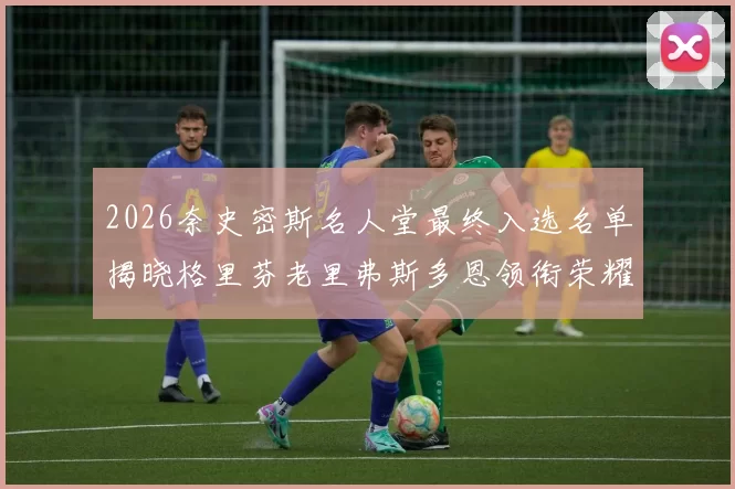 2026奈史密斯名人堂最终入选名单揭晓格里芬老里弗斯多恩领衔荣耀时刻