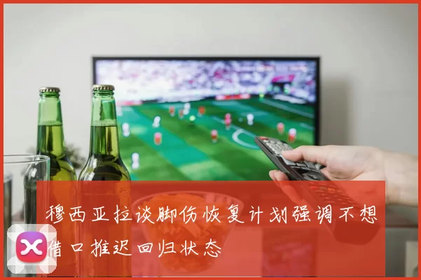 穆西亚拉谈脚伤恢复计划强调不想借口推迟回归状态