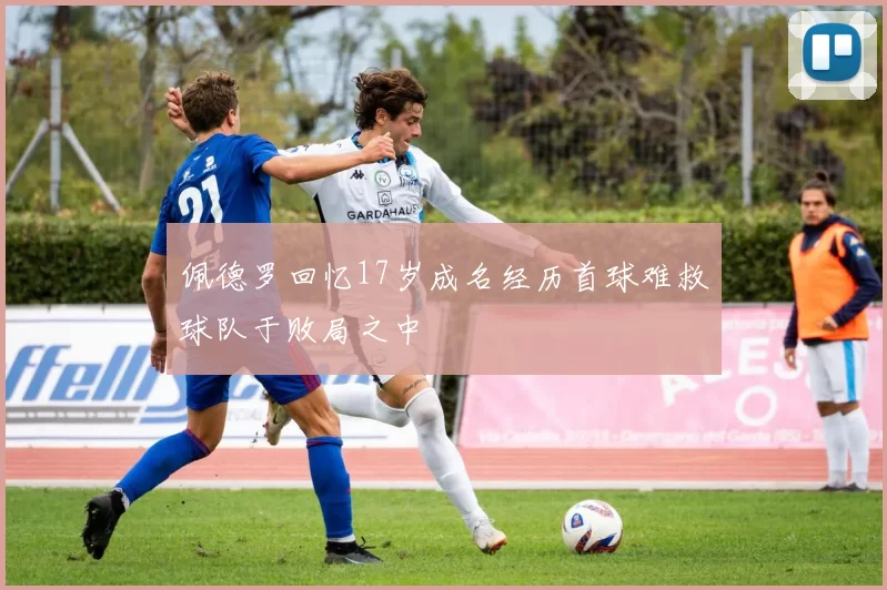 佩德罗回忆17岁成名经历首球难救球队于败局之中