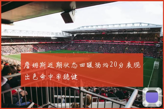 詹姆斯近期状态回暖场均20分表现出色命中率稳健