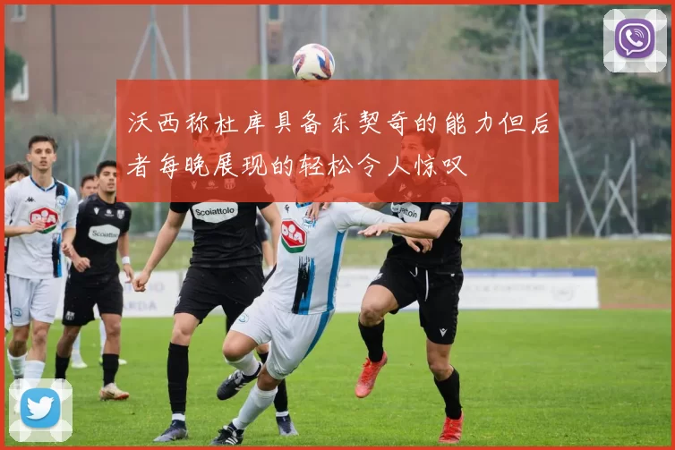 沃西称杜库具备东契奇的能力但后者每晚展现的轻松令人惊叹